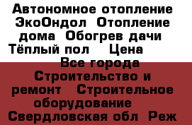 Автономное отопление ЭкоОндол. Отопление дома. Обогрев дачи. Тёплый пол. › Цена ­ 2 150 - Все города Строительство и ремонт » Строительное оборудование   . Свердловская обл.,Реж г.